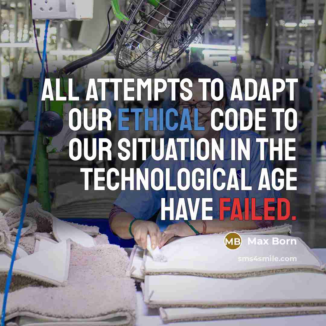 “All attempts to adapt our ethical code to our situation in the technological age have failed.” quote by Max Born