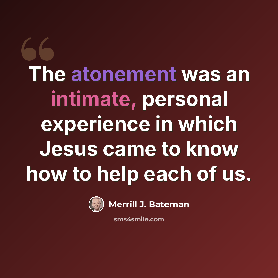 “The atonement was an intimate, personal experience in which Jesus came to know how to help each of us.” quote by Merrill J. Bateman