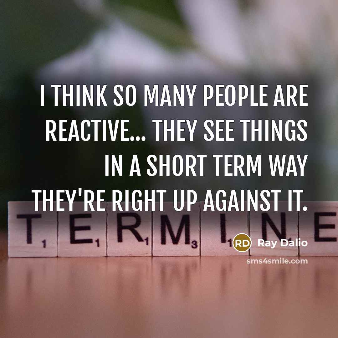 “I think so many people are reactive... they see things in a short term way they're right up against it.” quote by Ray Dalio