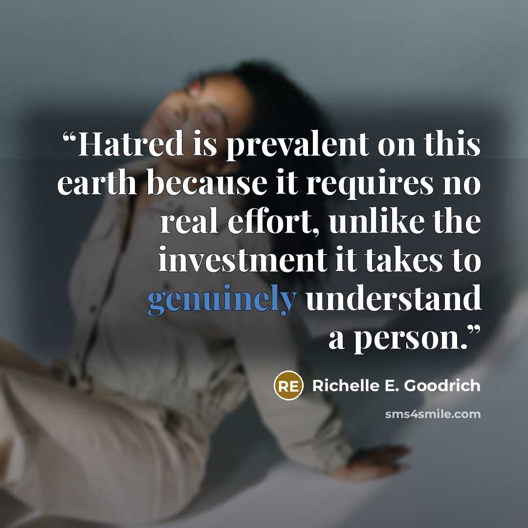 “Hatred is prevalent on this earth because it requires no real effort, unlike the investment it takes to genuinely understand a person.” quote by Richelle E. Goodrich