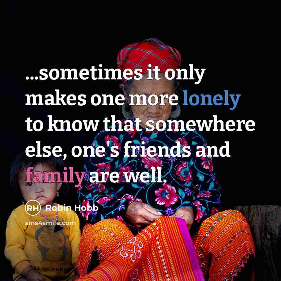 “...sometimes it only makes one more lonely to know that somewhere else, one's friends and family are well.” quote by Robin Hobb
