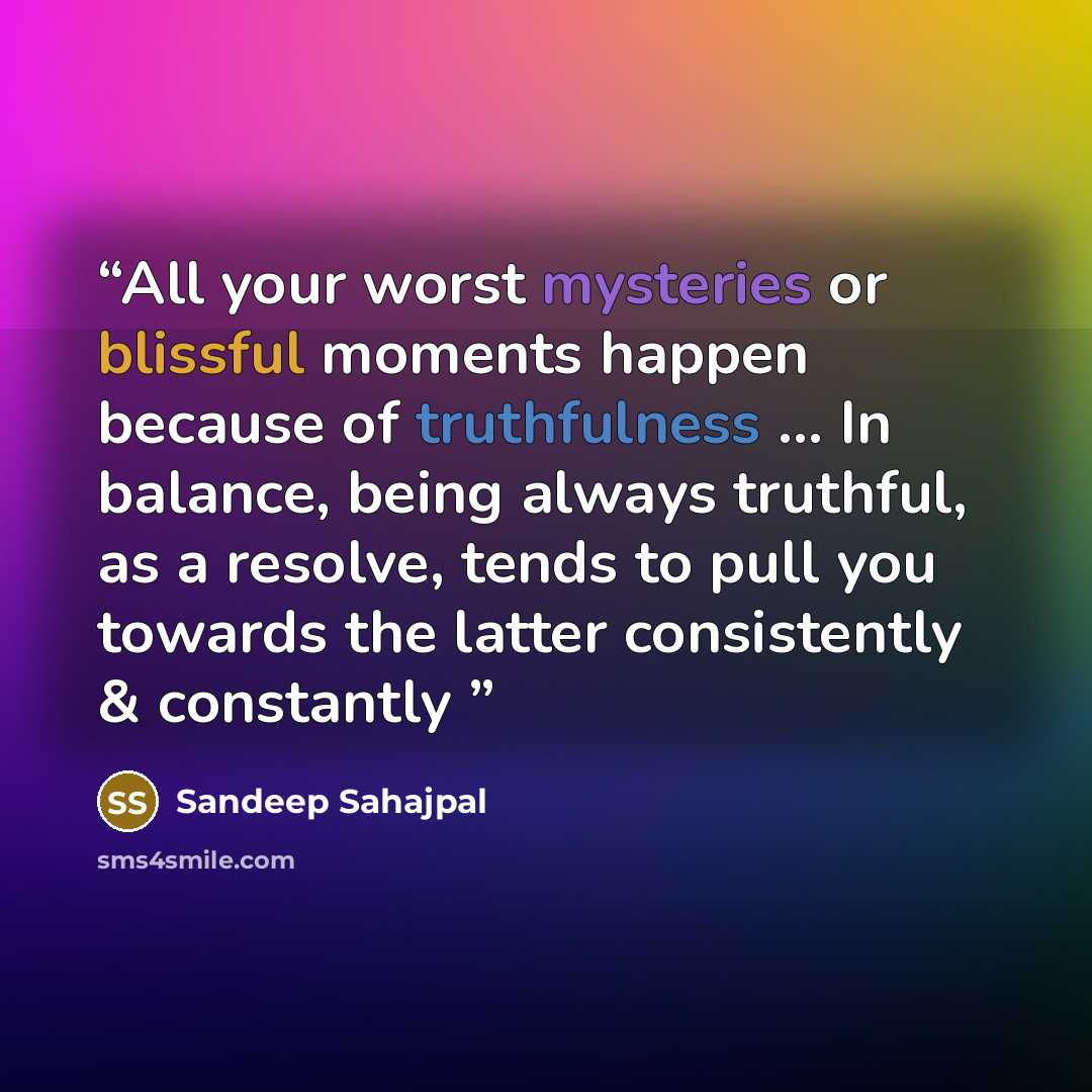 “All your worst mysteries or blissful moments happen because of truthfulness ... In balance, being always truthful, as a resolve, tends to pull you towards the latter consistently & constantly” quote by Sandeep Sahajpal