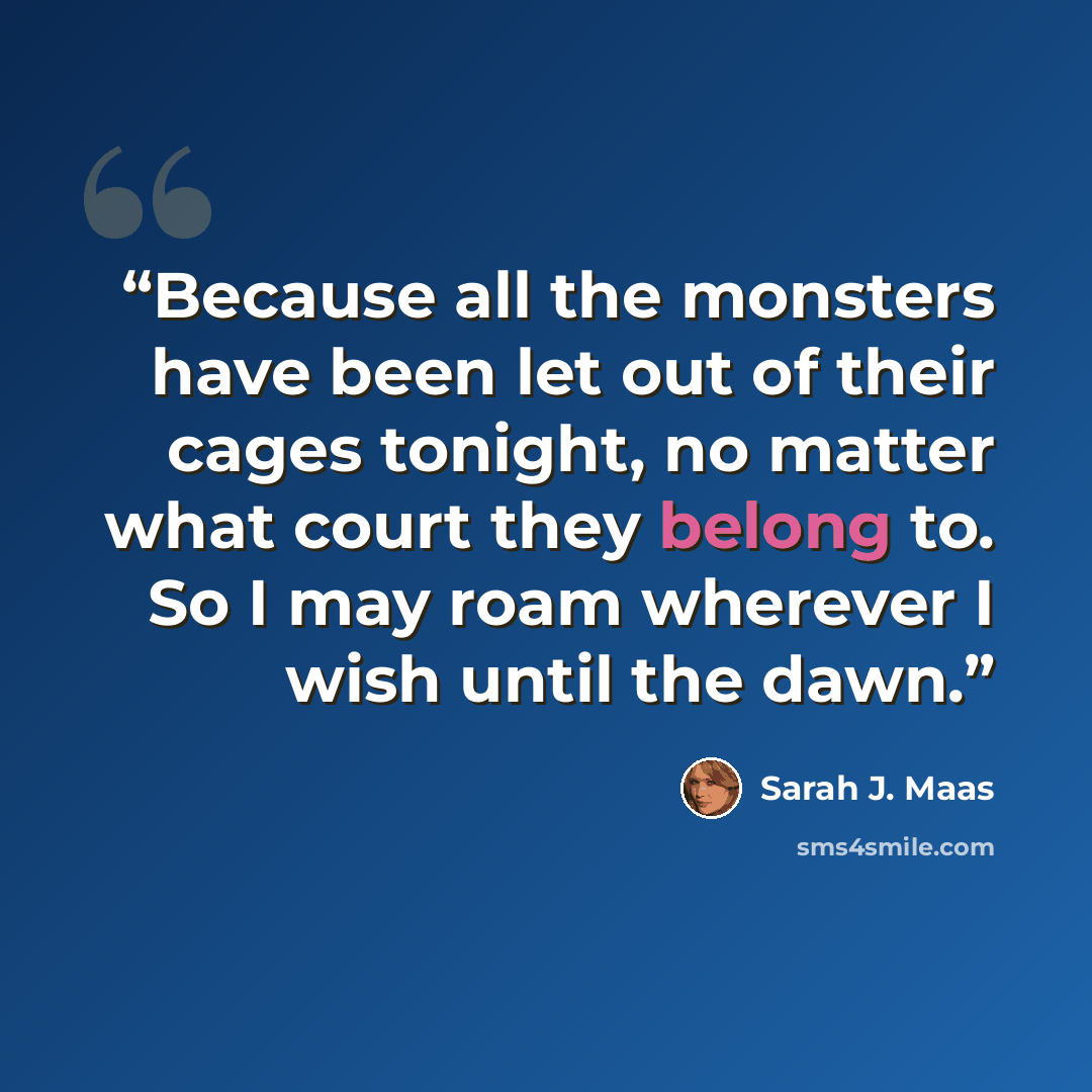 “Because all the monsters have been let out of their cages tonight, no matter what court they belong to. So I may roam wherever I wish until the dawn.” quote by Sarah J. Maas