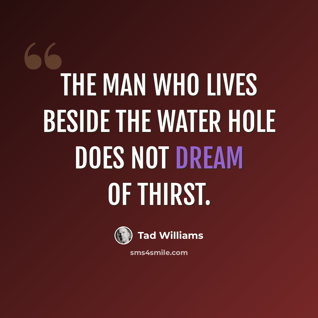“The man who lives beside the water hole does not dream of thirst.” quote by Tad Williams