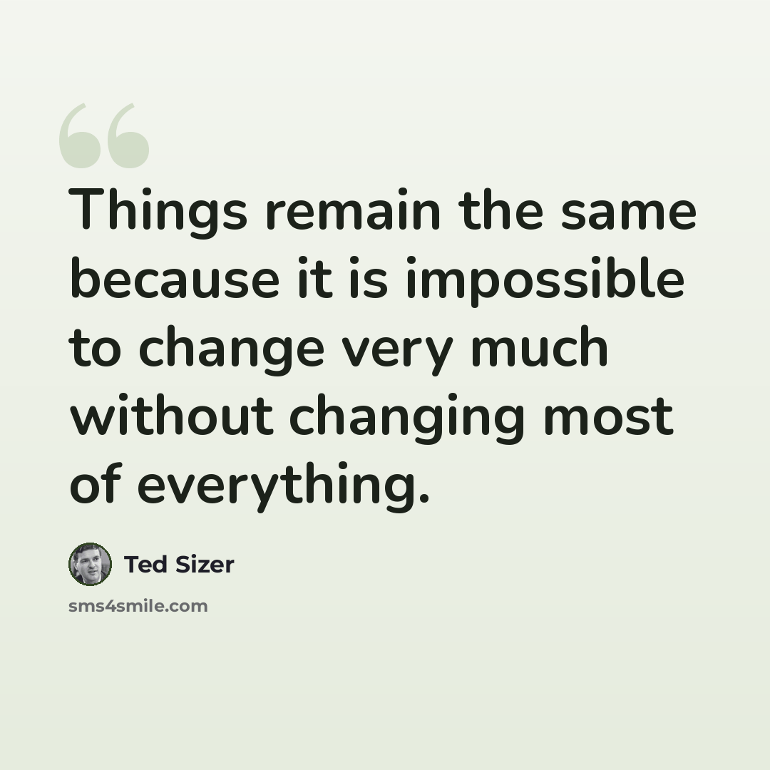 “Things remain the same because it is impossible to change very much without changing most of everything.” quote by Ted Sizer