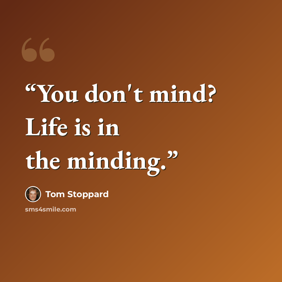 “You don't mind? Life is in the minding.” quote by Tom Stoppard