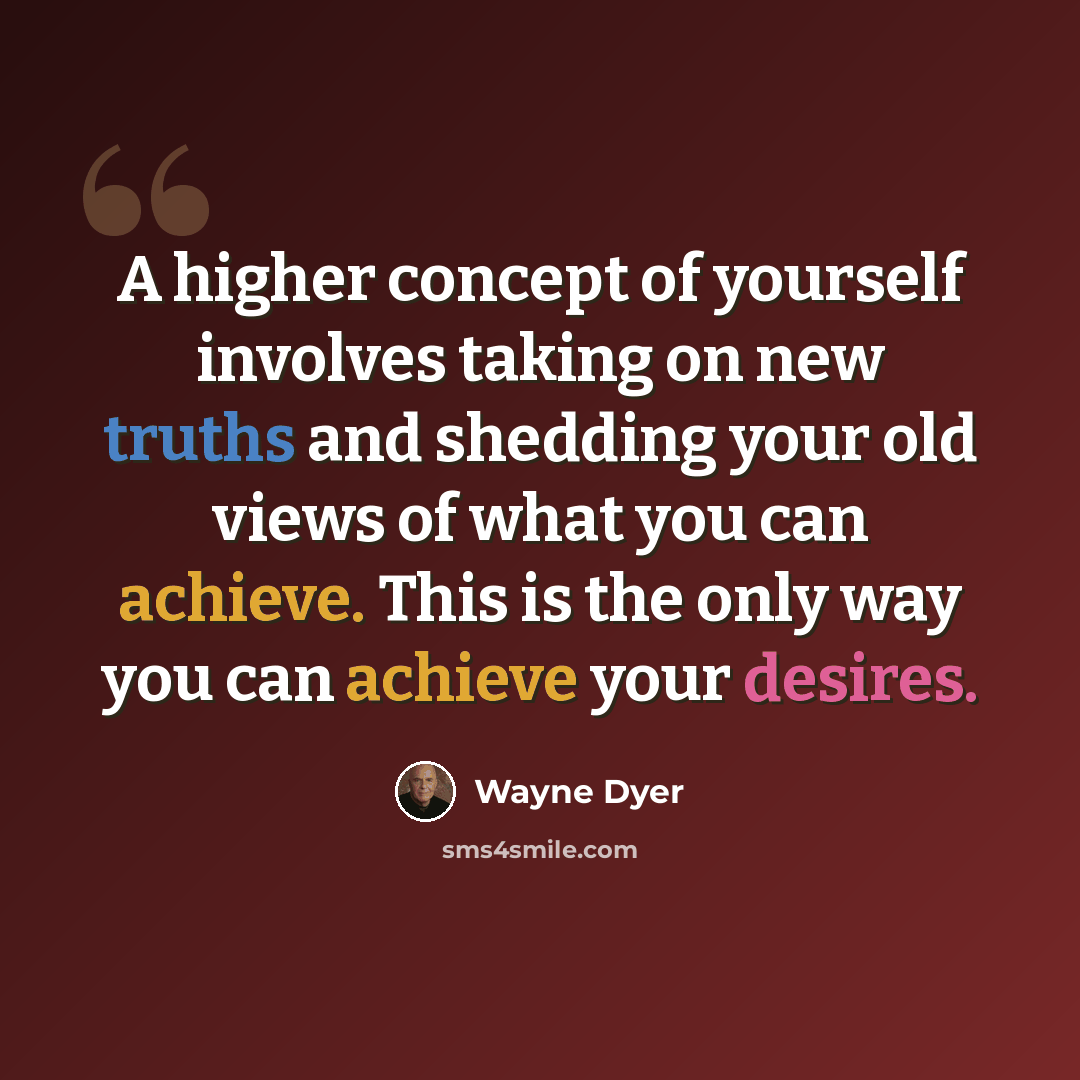 “A higher concept of yourself involves taking on new truths and shedding your old views of what you can achieve. This is the only way you can achieve your desires.” quote by Wayne Dyer