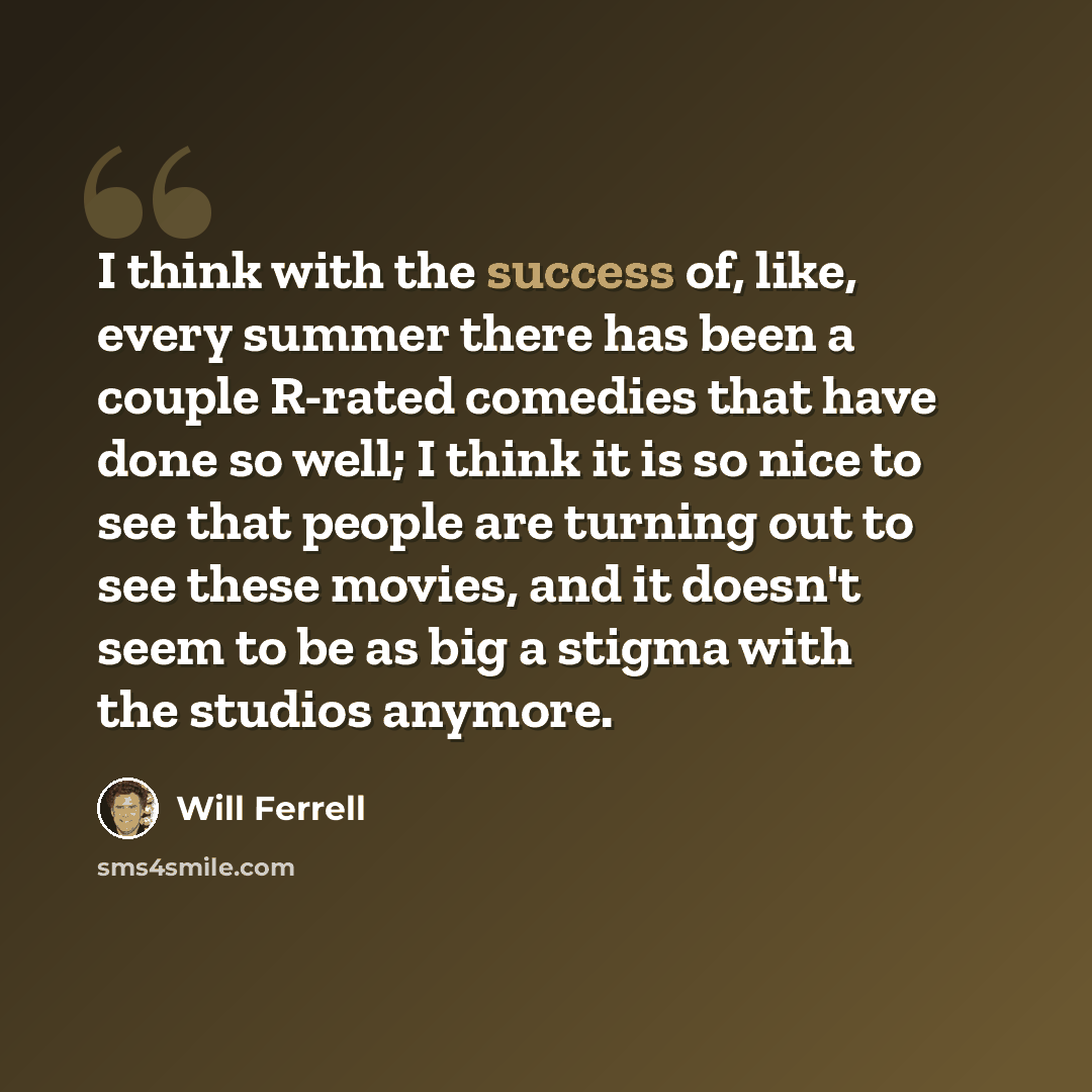 “I think with the success of, like, every summer there has been a couple R-rated comedies that have done so well; I think it is so nice to see that people are turning out to see these movies, and it doesn't seem to be as big a stigma with the studios anymore.” quote by Will Ferrell