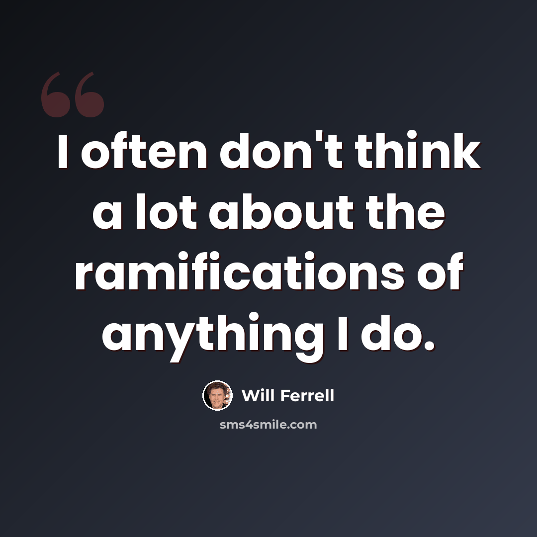 “I often don't think a lot about the ramifications of anything I do.” quote by Will Ferrell