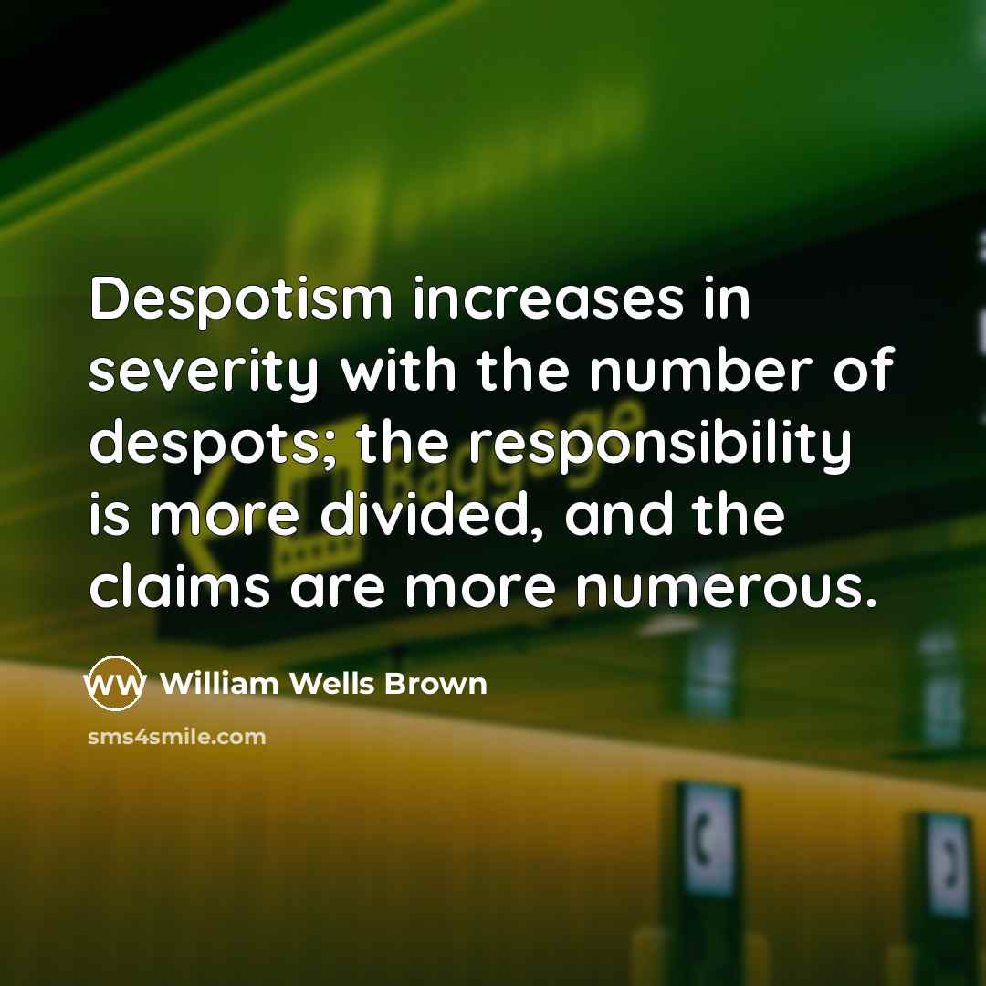 “Despotism increases in severity with the number of despots; the responsibility is more divided, and the claims are more numerous.” quote by William Wells Brown