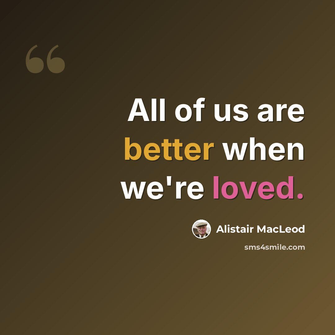 “All of us are better when we're loved.” quote by Alistair MacLeod
