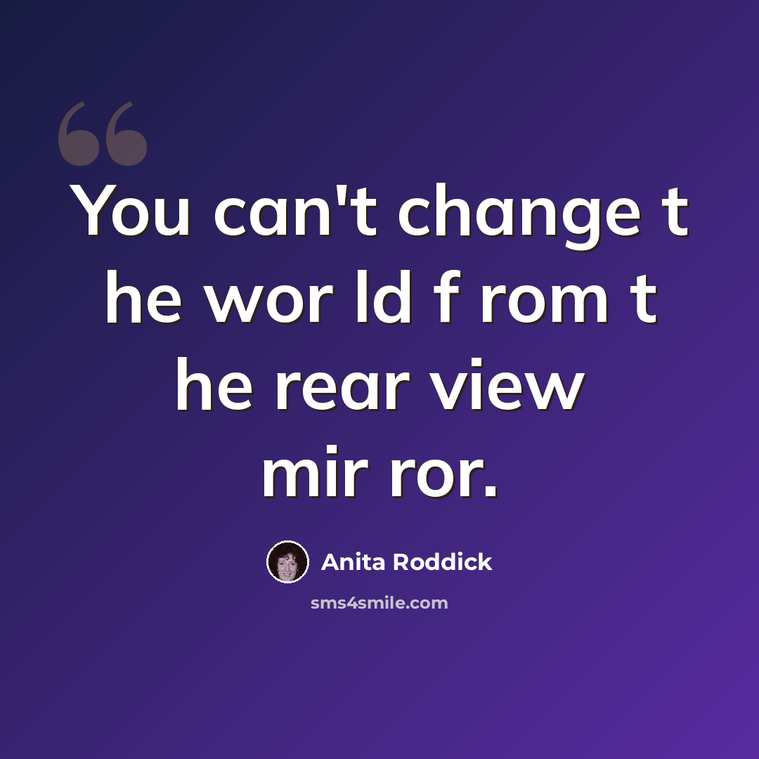 “You can't change t he wor ld f rom t he rear view mir ror.” quote by Anita Roddick
