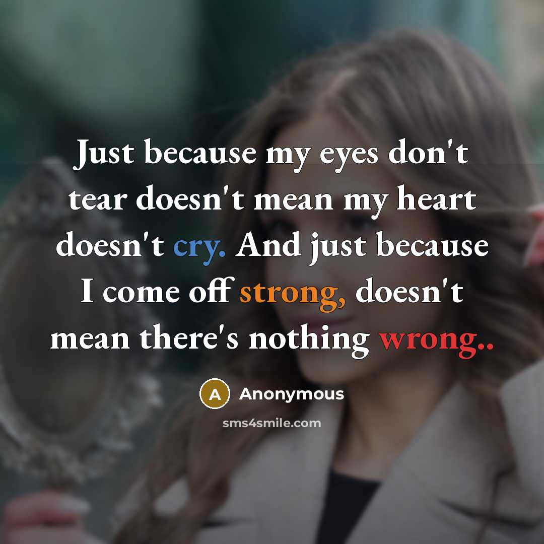 “Just because my eyes don't tear doesn't mean my heart doesn't cry. And just because I come off strong, doesn't mean there's nothing wrong..” quote by Anonymous