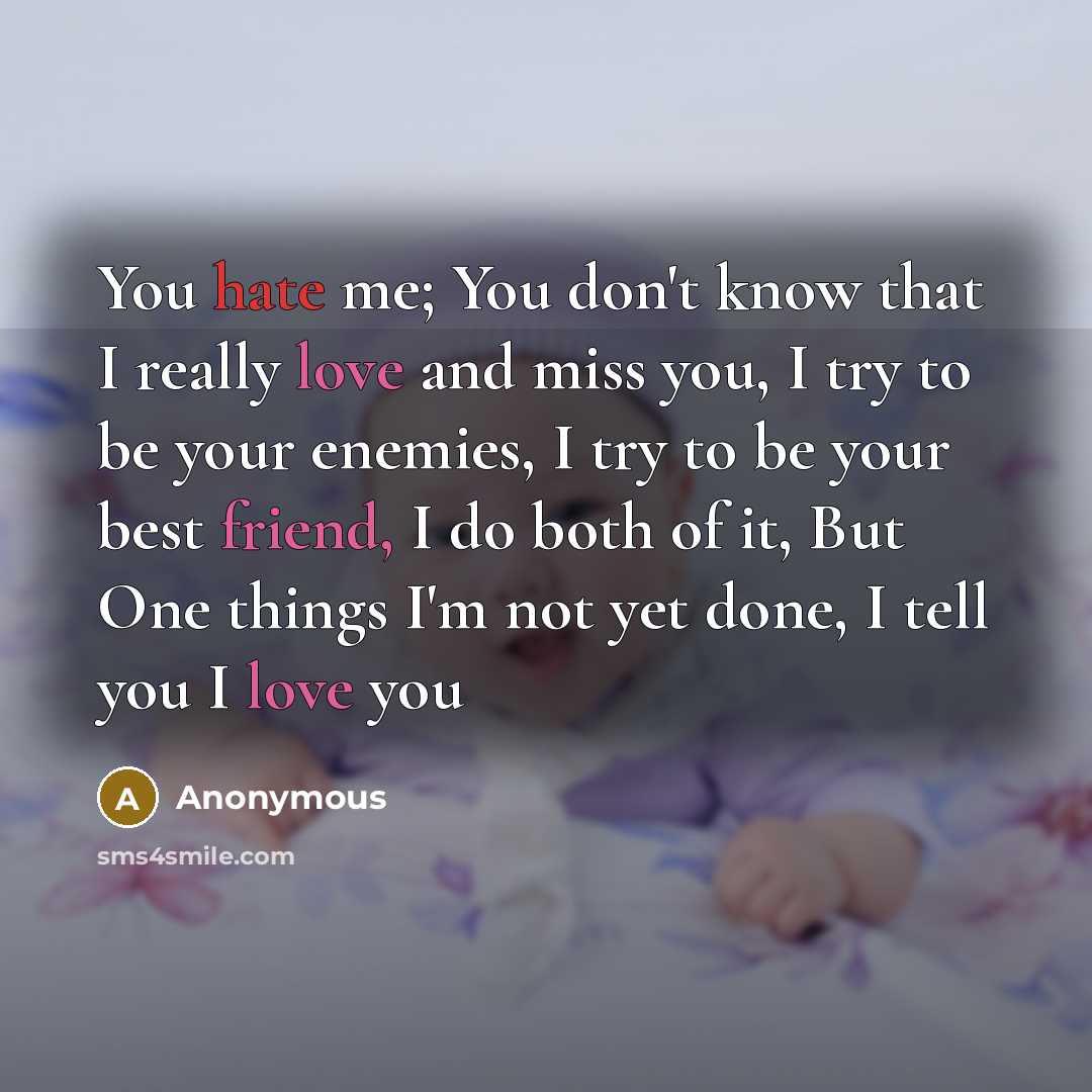 “You hate me; You don't know that I really love and miss you, I try to be your enemies, I try to be your best friend, I do both of it, But One things I'm not yet done, I tell you I love you” quote by Anonymous