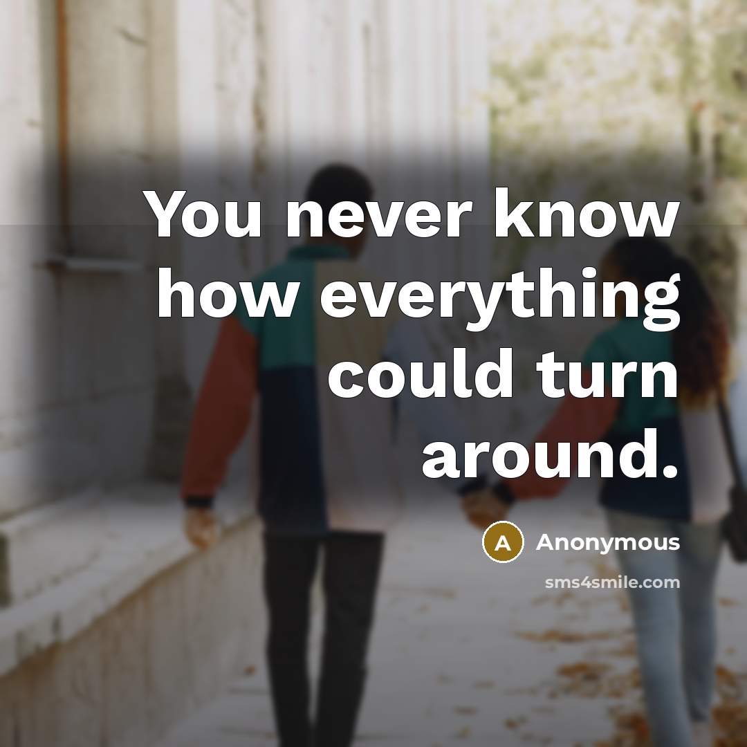 “You never know how everything could turn around.” quote by Anonymous