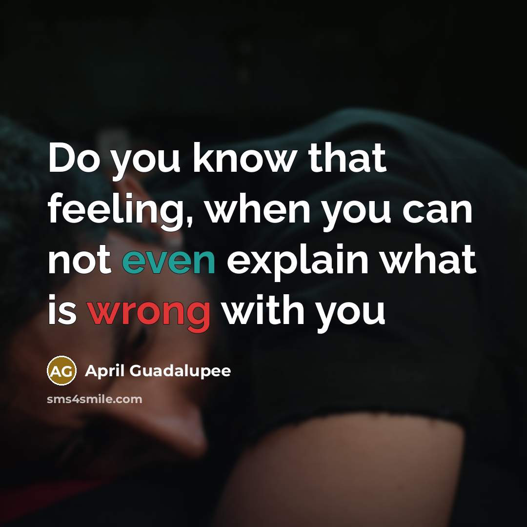 “Do you know that feeling, when you can not even explain what is wrong with you” quote by April Guadalupee