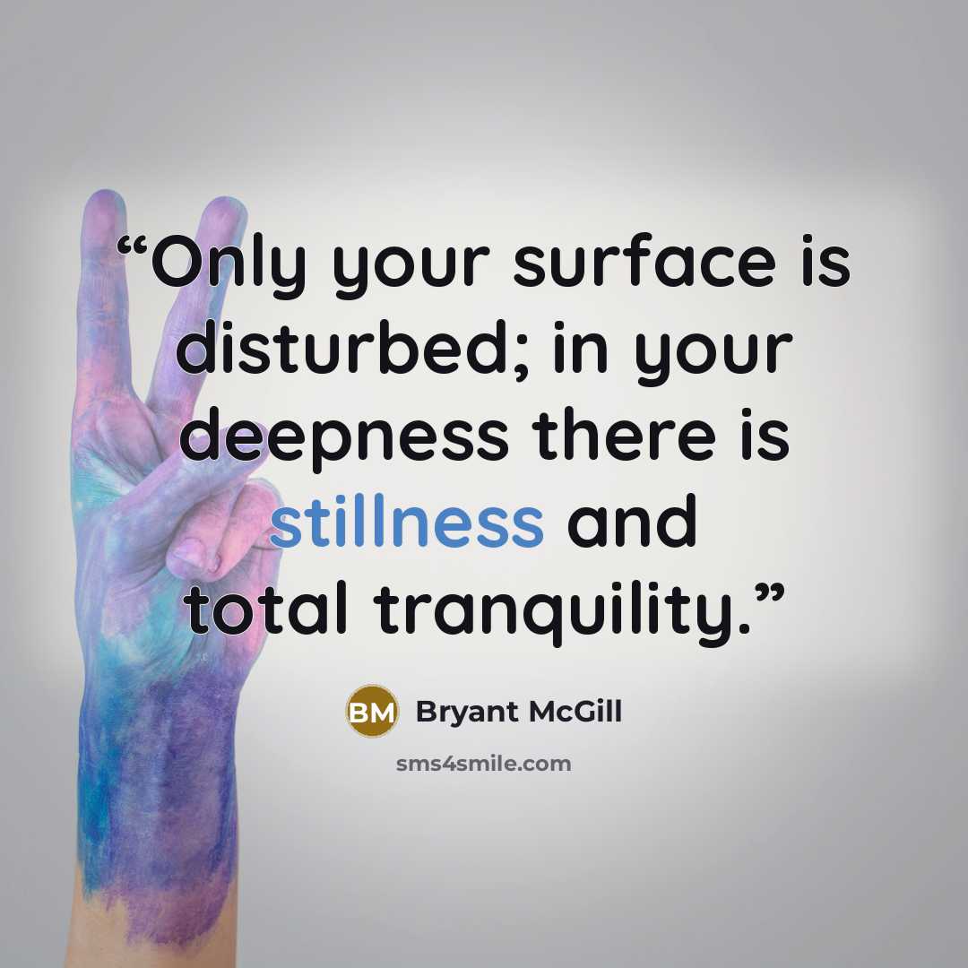 “Only your surface is disturbed; in your deepness there is stillness and total tranquility.” quote by Bryant McGill