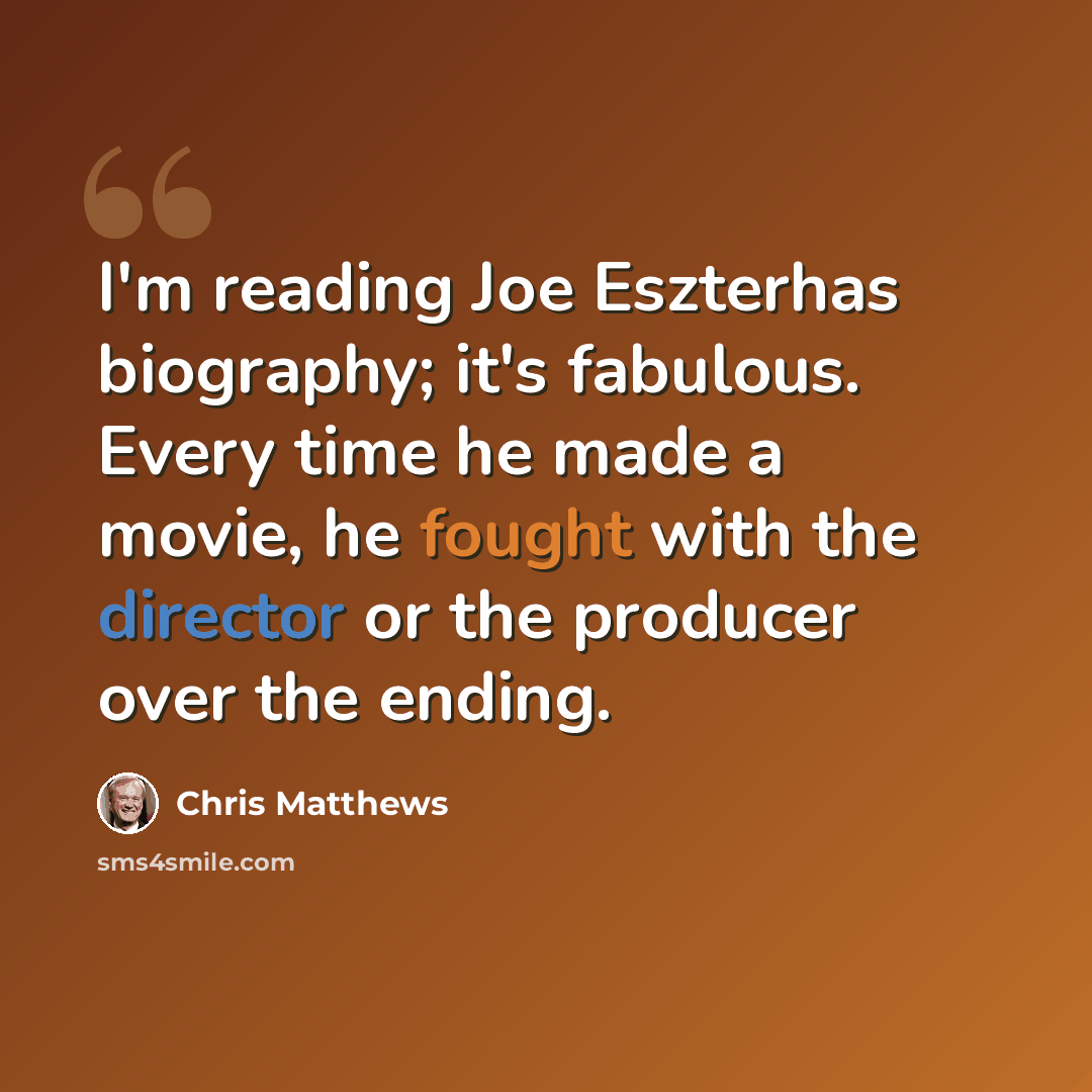 “I'm reading Joe Eszterhas biography; it's fabulous. Every time he made a movie, he fought with the director or the producer over the ending.” quote by Chris Matthews