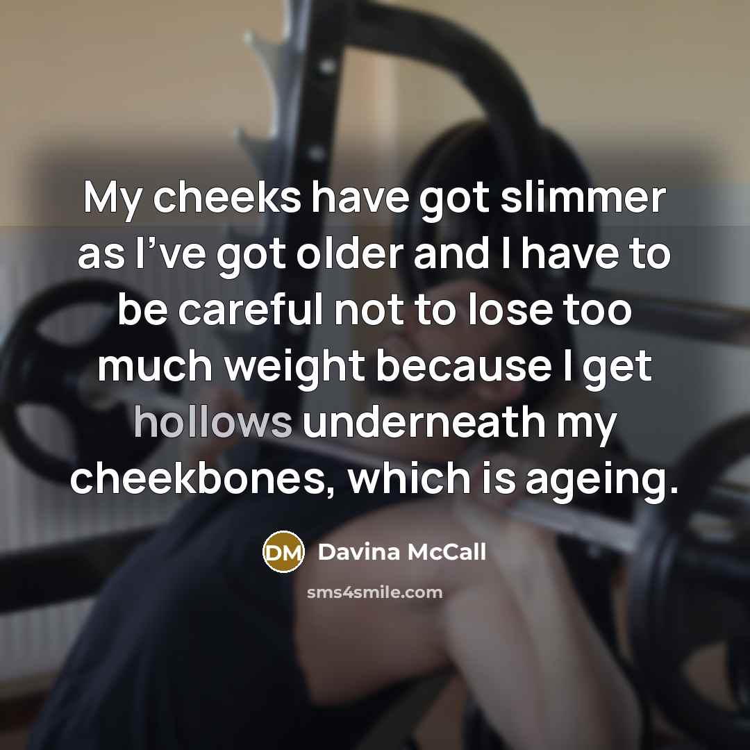 “My cheeks have got slimmer as I've got older and I have to be careful not to lose too much weight because I get hollows underneath my cheekbones, which is ageing.” quote by Davina McCall