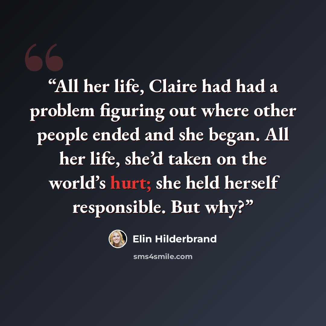 “All her life, Claire had had a problem figuring out where other people ended and she began. All her life, she’d taken on the world’s hurt; she held herself responsible. But why?” quote by Elin Hilderbrand