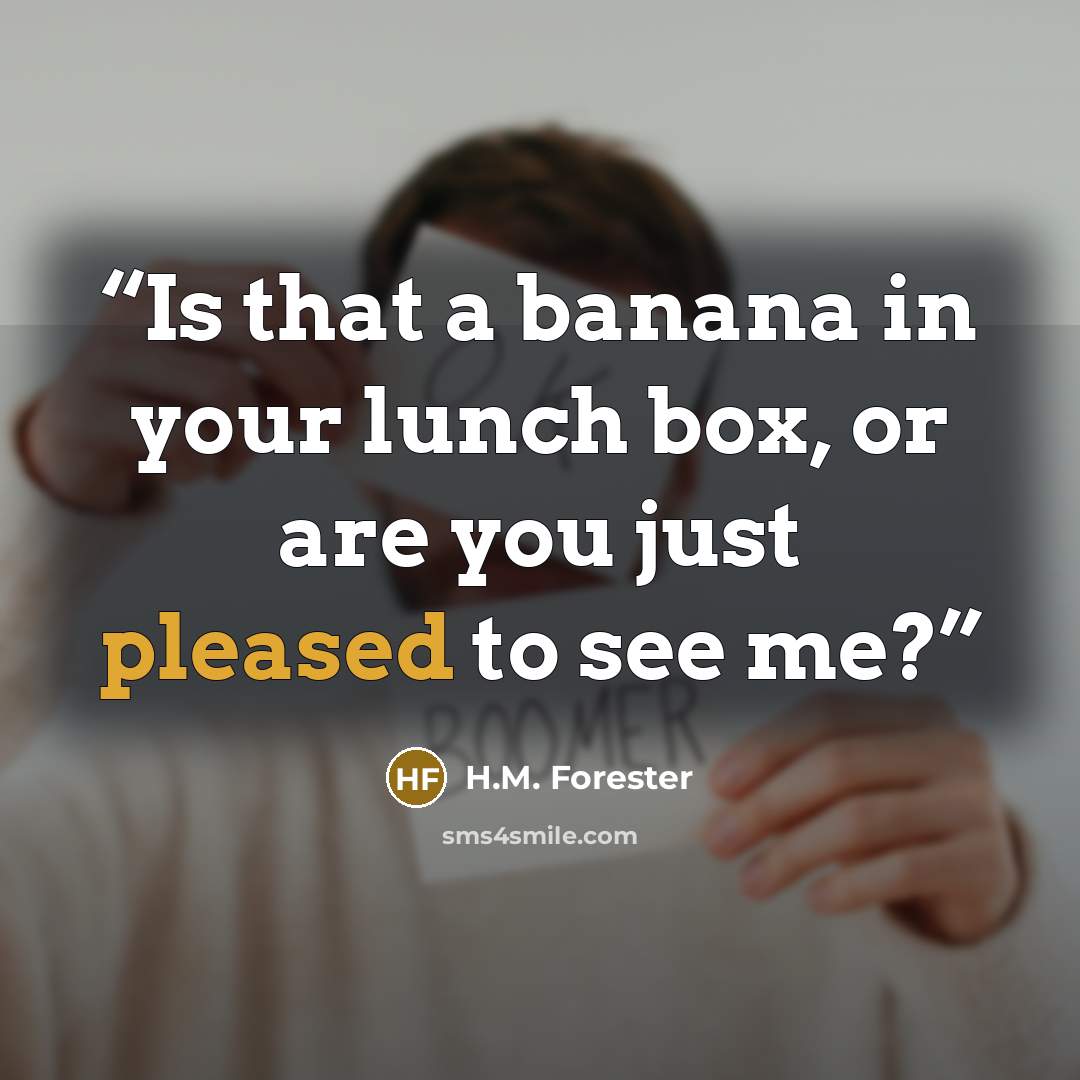 “Is that a banana in your lunch box, or are you just pleased to see me?” quote by H.M. Forester