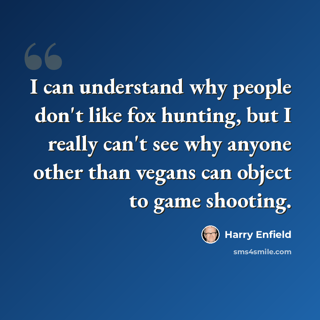 “I can understand why people don't like fox hunting, but I really can't see why anyone other than vegans can object to game shooting.” quote by Harry Enfield