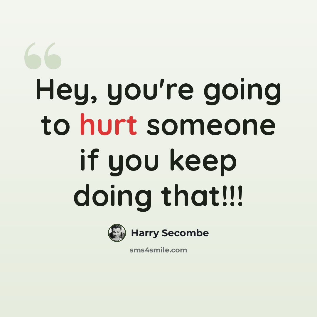 “Hey, you're going to hurt someone if you keep doing that!!!” quote by Harry Secombe