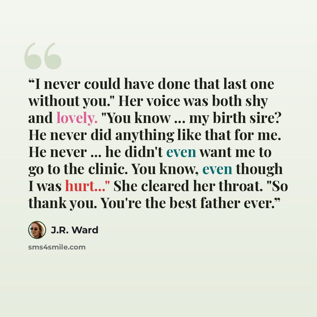 “I never could have done that last one without you." Her voice was both shy and lovely. "You know ... my birth sire? He never did anything like that for me. He never ... he didn't even want me to go to the clinic. You know, even though I was hurt..." She cleared her throat. "So thank you. You're…” quote by J.R. Ward