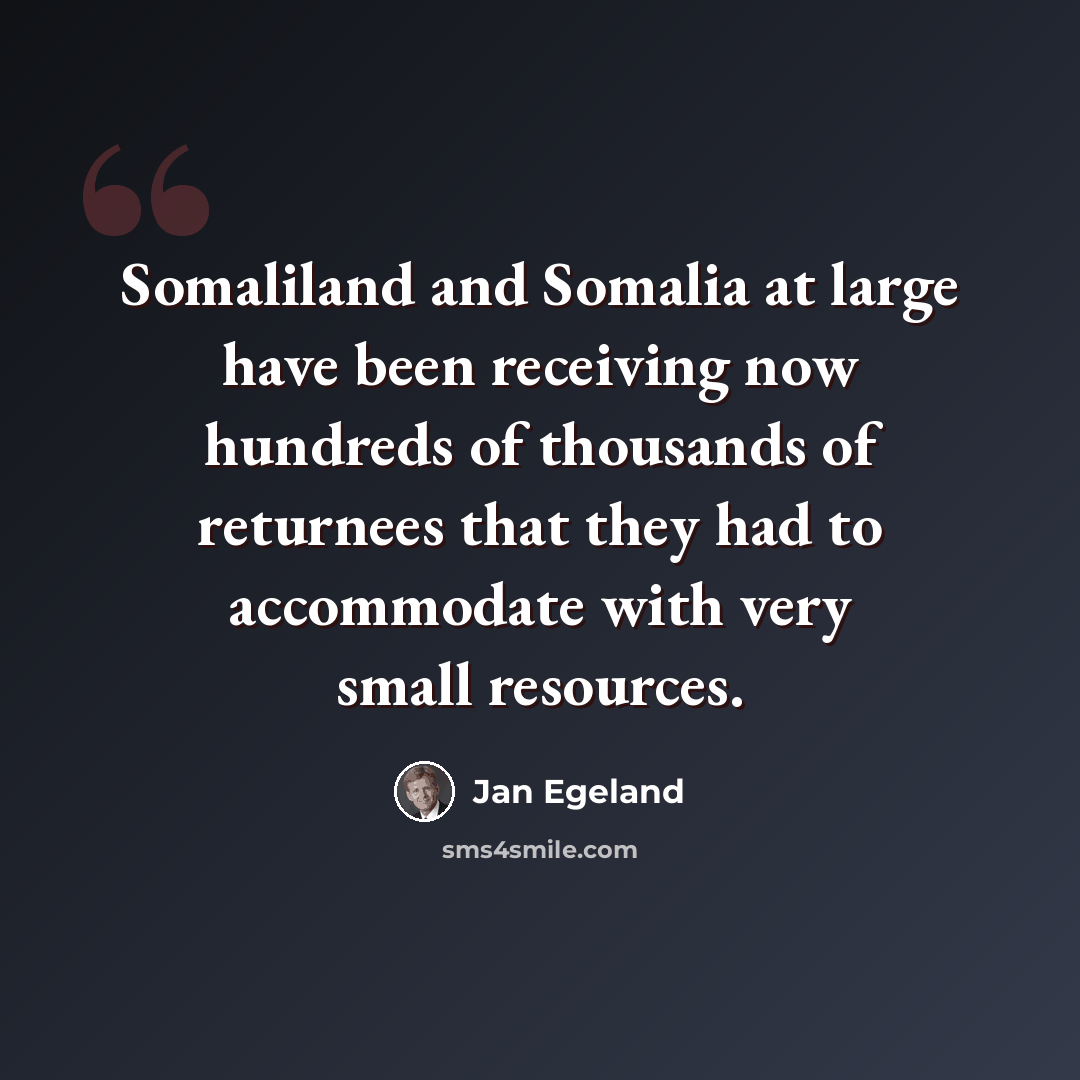 “Somaliland and Somalia at large have been receiving now hundreds of thousands of returnees that they had to accommodate with very small resources.” quote by Jan Egeland