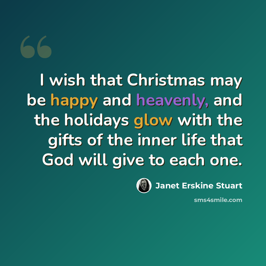 “I wish that Christmas may be happy and heavenly, and the holidays glow with the gifts of the inner life that God will give to each one.” quote by Janet Erskine Stuart