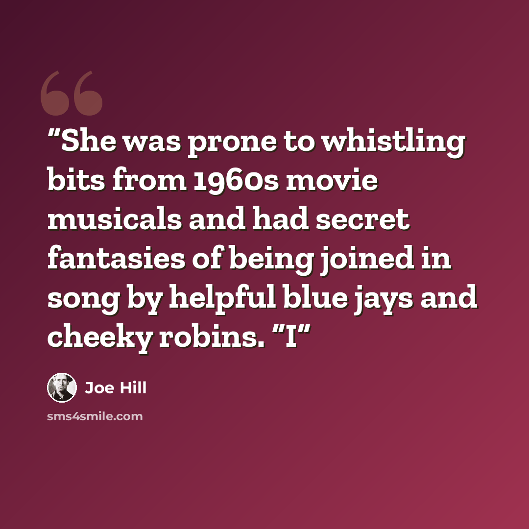 “She was prone to whistling bits from 1960s movie musicals and had secret fantasies of being joined in song by helpful blue jays and cheeky robins. “I” quote by Joe Hill