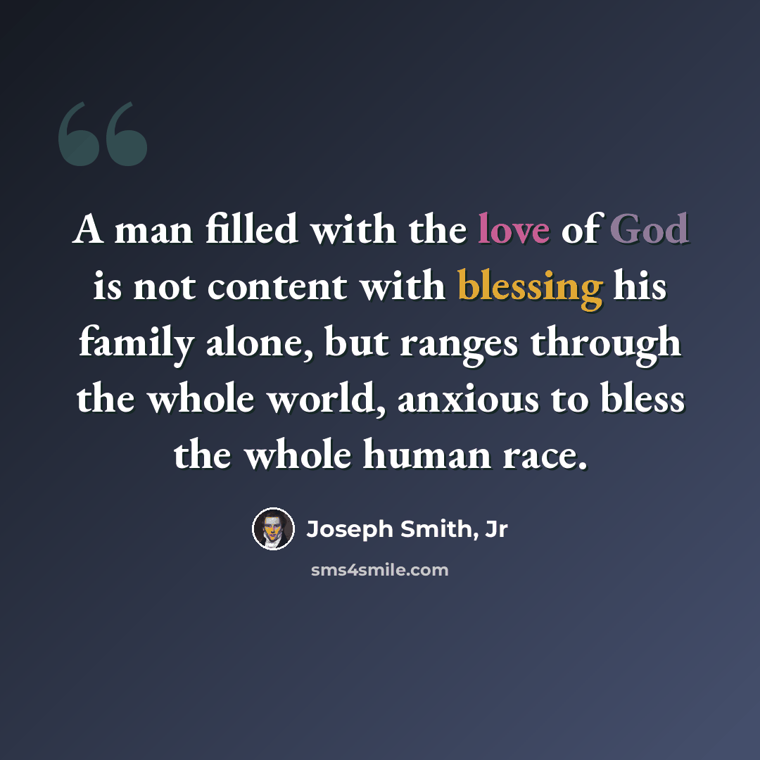 “A man filled with the love of God is not content with blessing his family alone, but ranges through the whole world, anxious to bless the whole human race.” quote by Joseph Smith, Jr