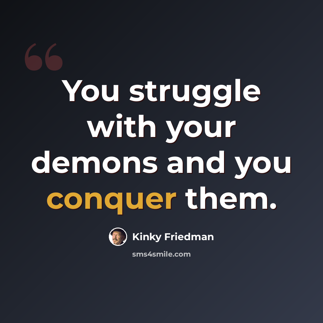 “You struggle with your demons and you conquer them.” quote by Kinky Friedman