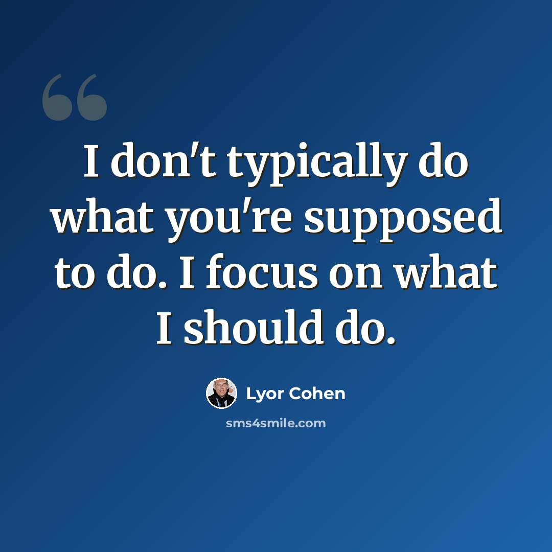 “I don't typically do what you're supposed to do. I focus on what I should do.” quote by Lyor Cohen