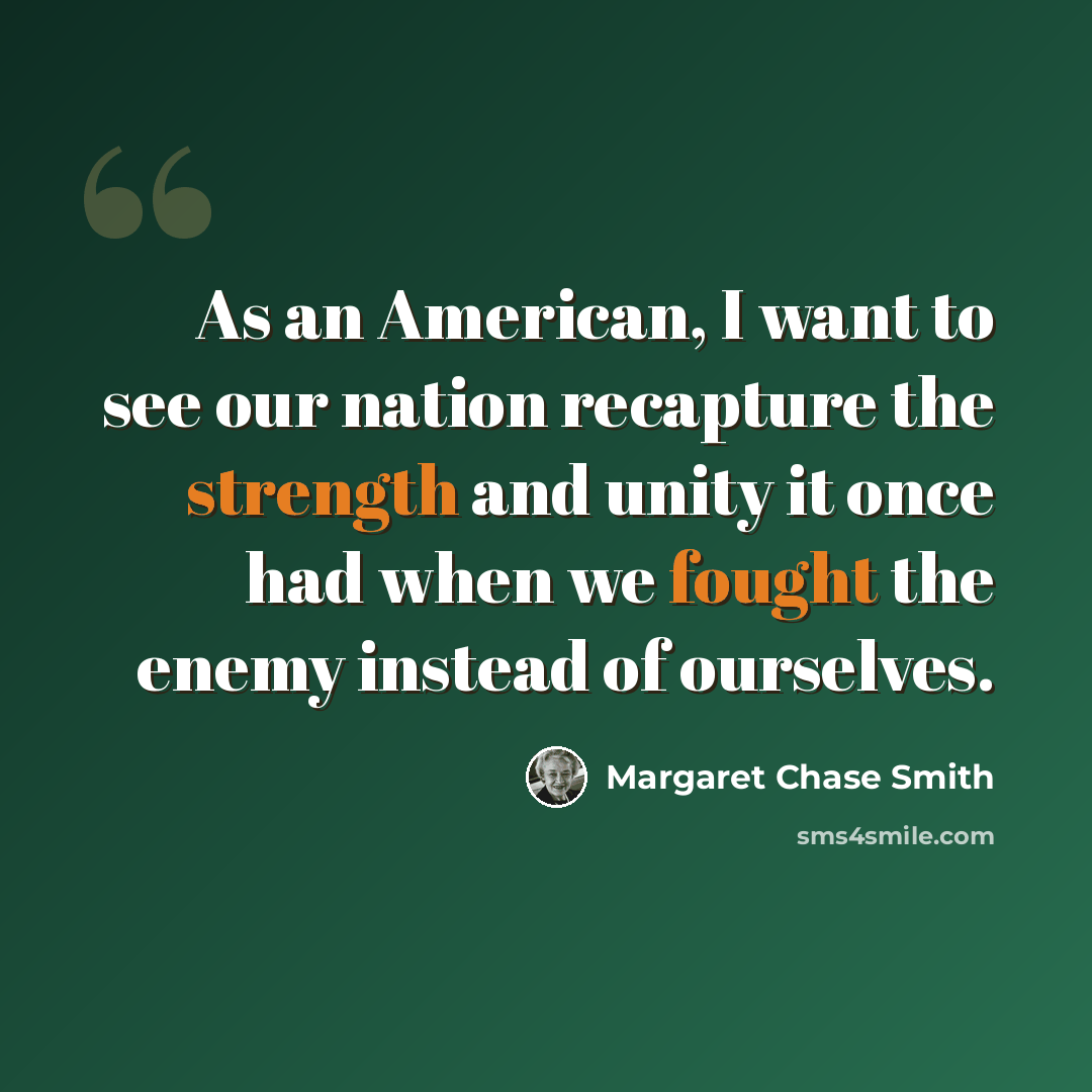 “As an American, I want to see our nation recapture the strength and unity it once had when we fought the enemy instead of ourselves.” quote by Margaret Chase Smith