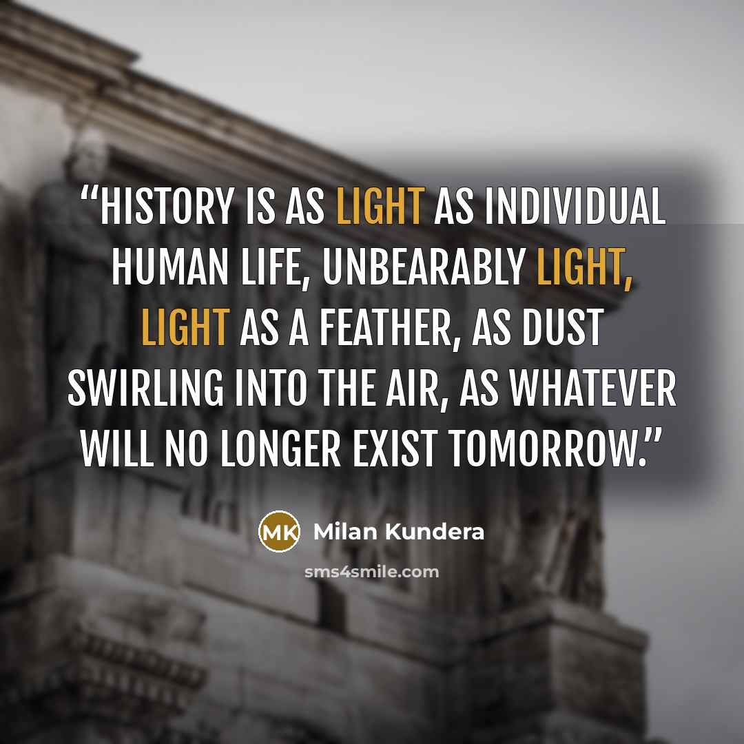 “History is as light as individual human life, unbearably light, light as a feather, as dust swirling into the air, as whatever will no longer exist tomorrow.” quote by Milan Kundera