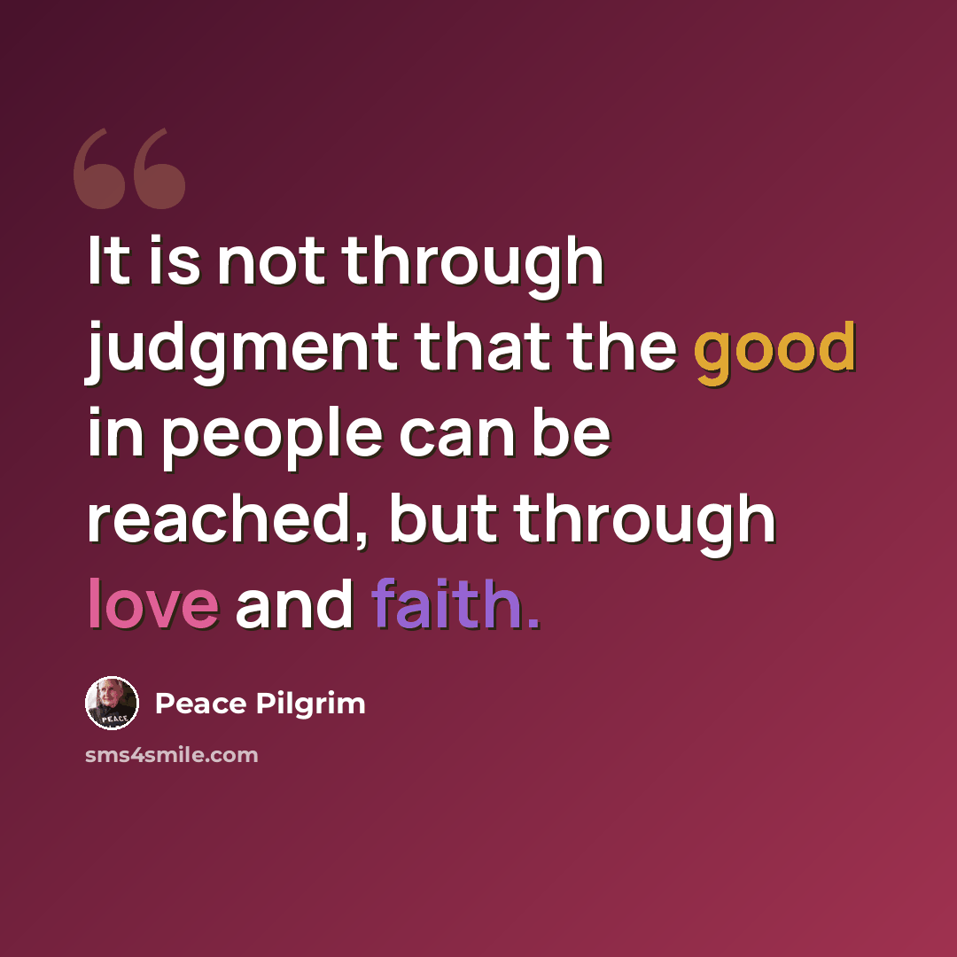 “It is not through judgment that the good in people can be reached, but through love and faith.” quote by Peace Pilgrim