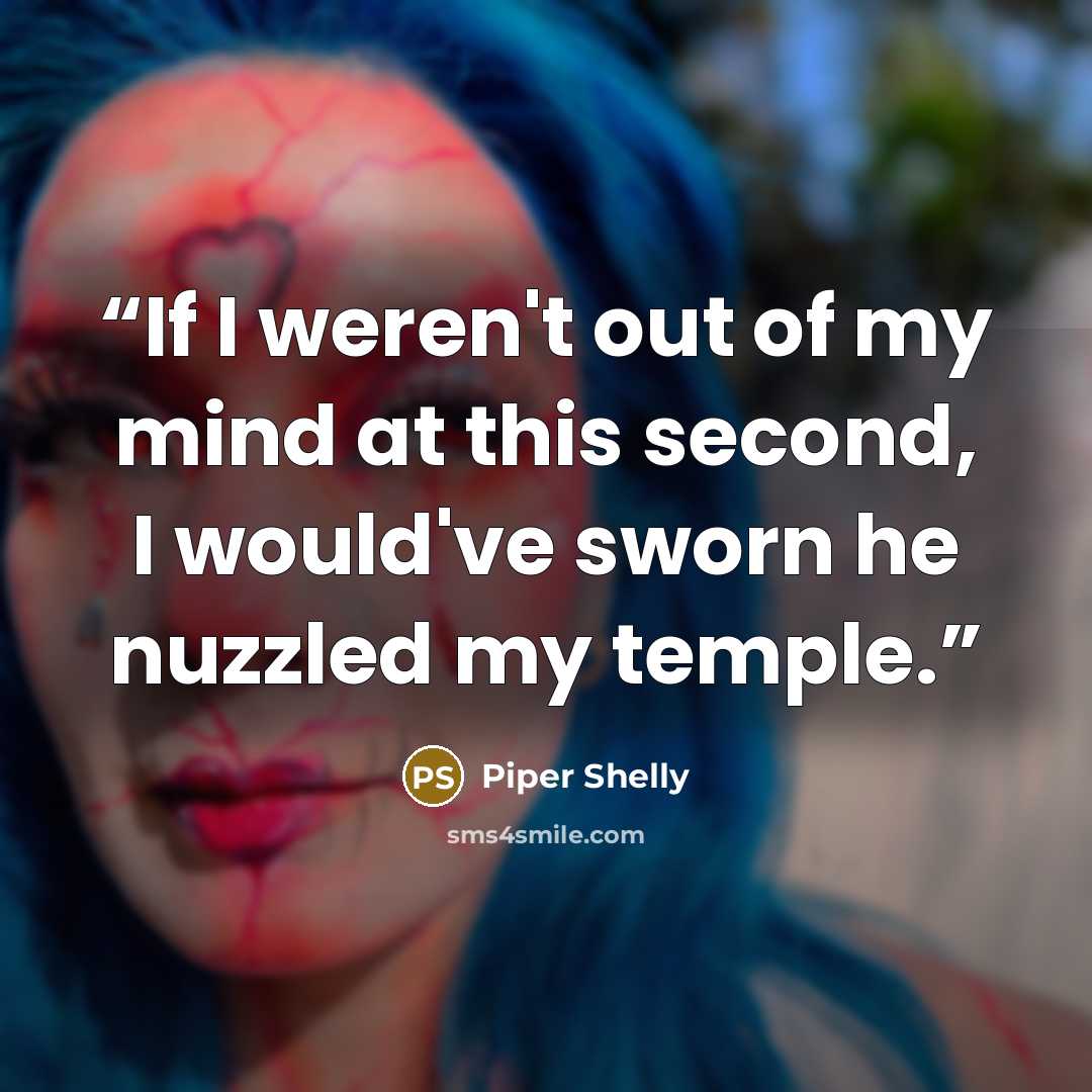 “If I weren't out of my mind at this second, I would've sworn he nuzzled my temple.” quote by Piper Shelly