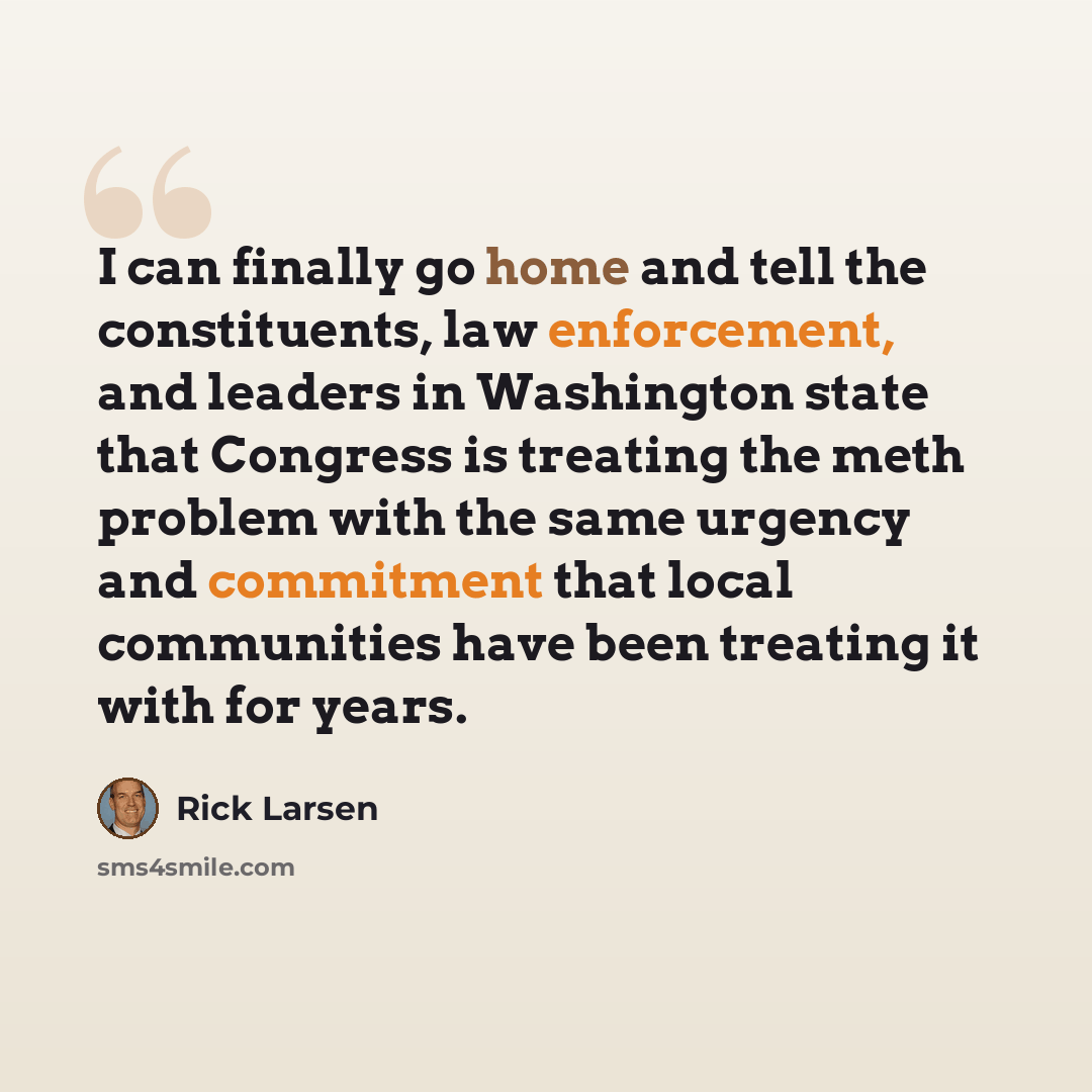 “I can finally go home and tell the constituents, law enforcement, and leaders in Washington state that Congress is treating the meth problem with the same urgency and commitment that local communities have been treating it with for years.” quote by Rick Larsen