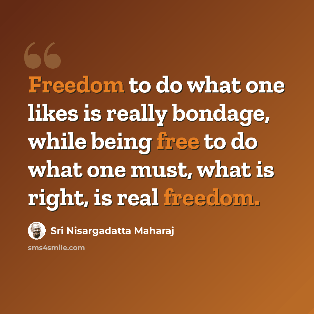 “Freedom to do what one likes is really bondage, while being free to do what one must, what is right, is real freedom.” quote by Sri Nisargadatta Maharaj