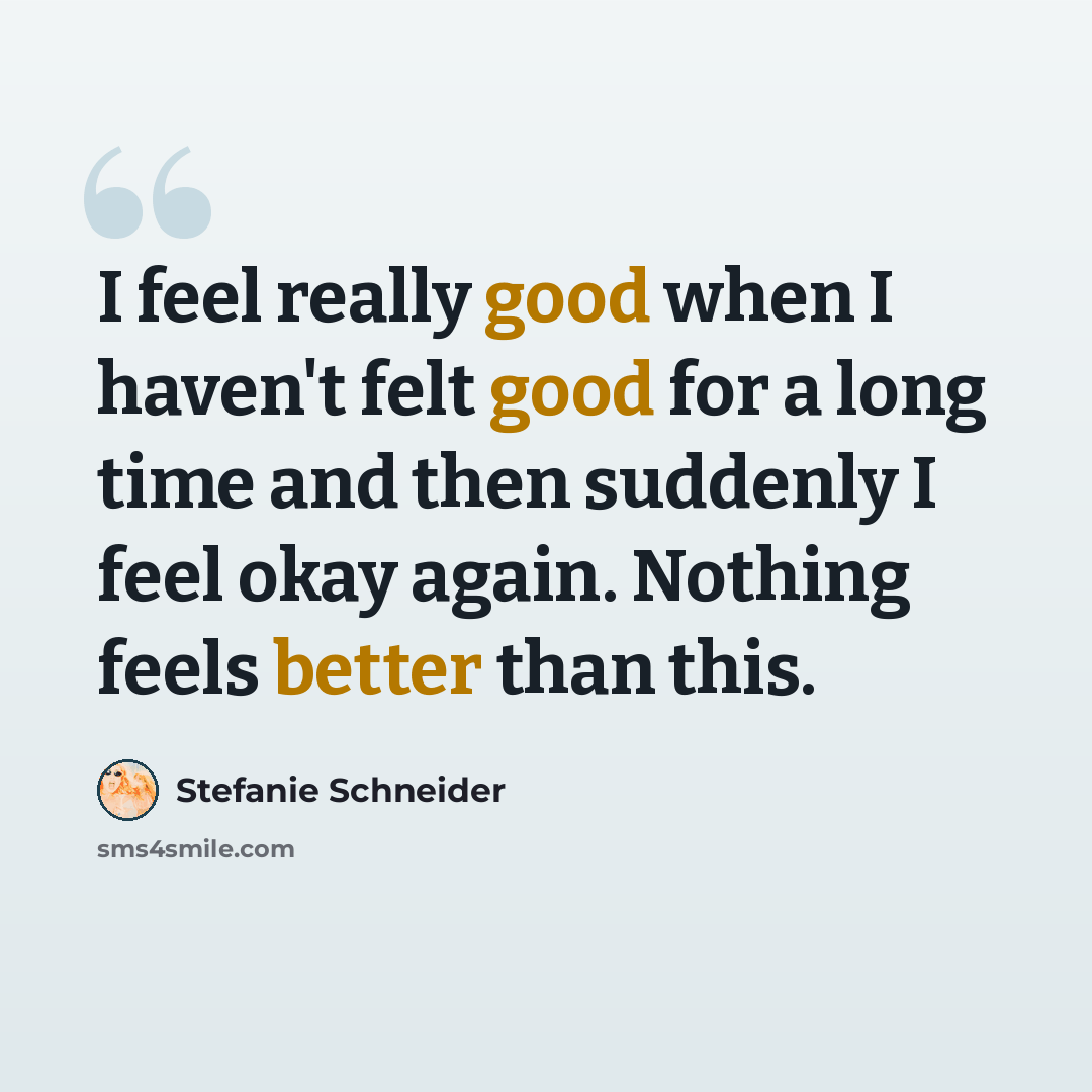 “I feel really good when I haven't felt good for a long time and then suddenly I feel okay again. Nothing feels better than this.” quote by Stefanie Schneider
