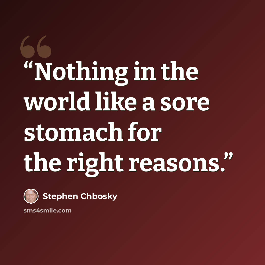 “Nothing in the world like a sore stomach for the right reasons.” quote by Stephen Chbosky