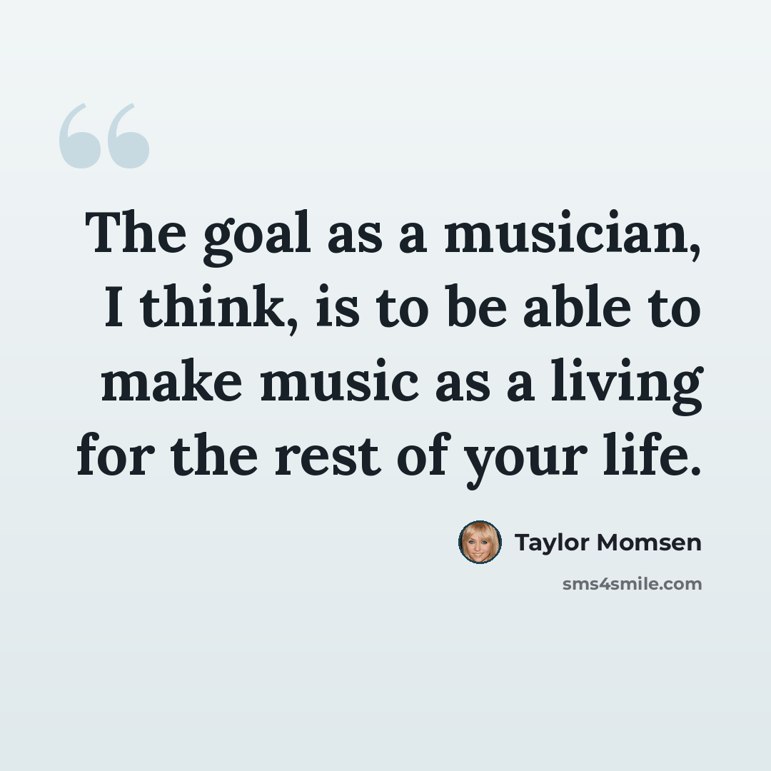 “The goal as a musician, I think, is to be able to make music as a living for the rest of your life.” quote by Taylor Momsen