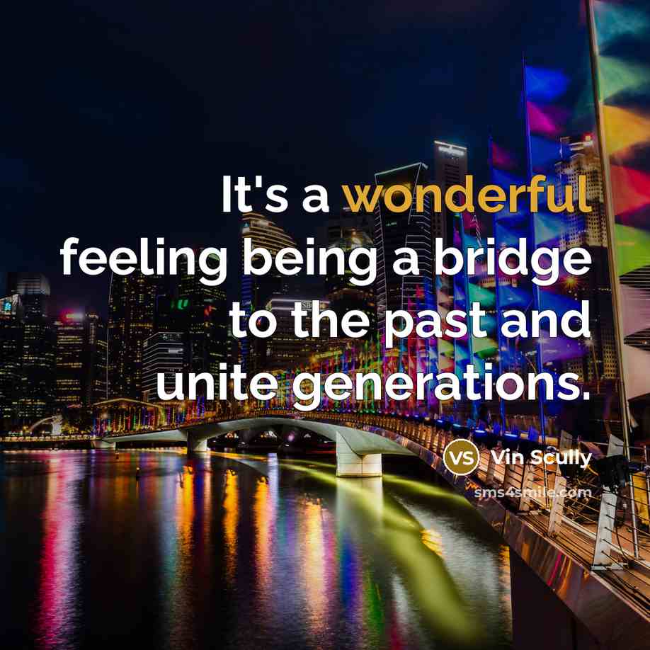 “It's a wonderful feeling being a bridge to the past and unite generations.” quote by Vin Scully