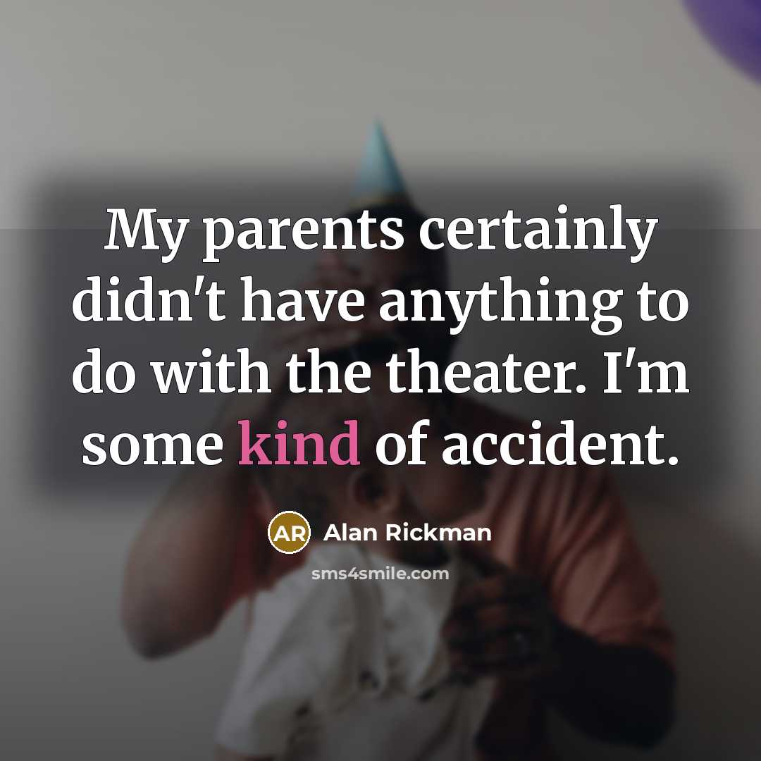 “My parents certainly didn't have anything to do with the theater. I'm some kind of accident.” quote by Alan Rickman