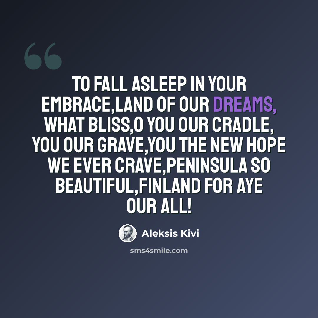 “To fall asleep in your embrace,Land of our dreams, what bliss,O you our cradle, you our grave,You the new hope we ever crave,Peninsula so beautiful,Finland for aye our all!” quote by Aleksis Kivi