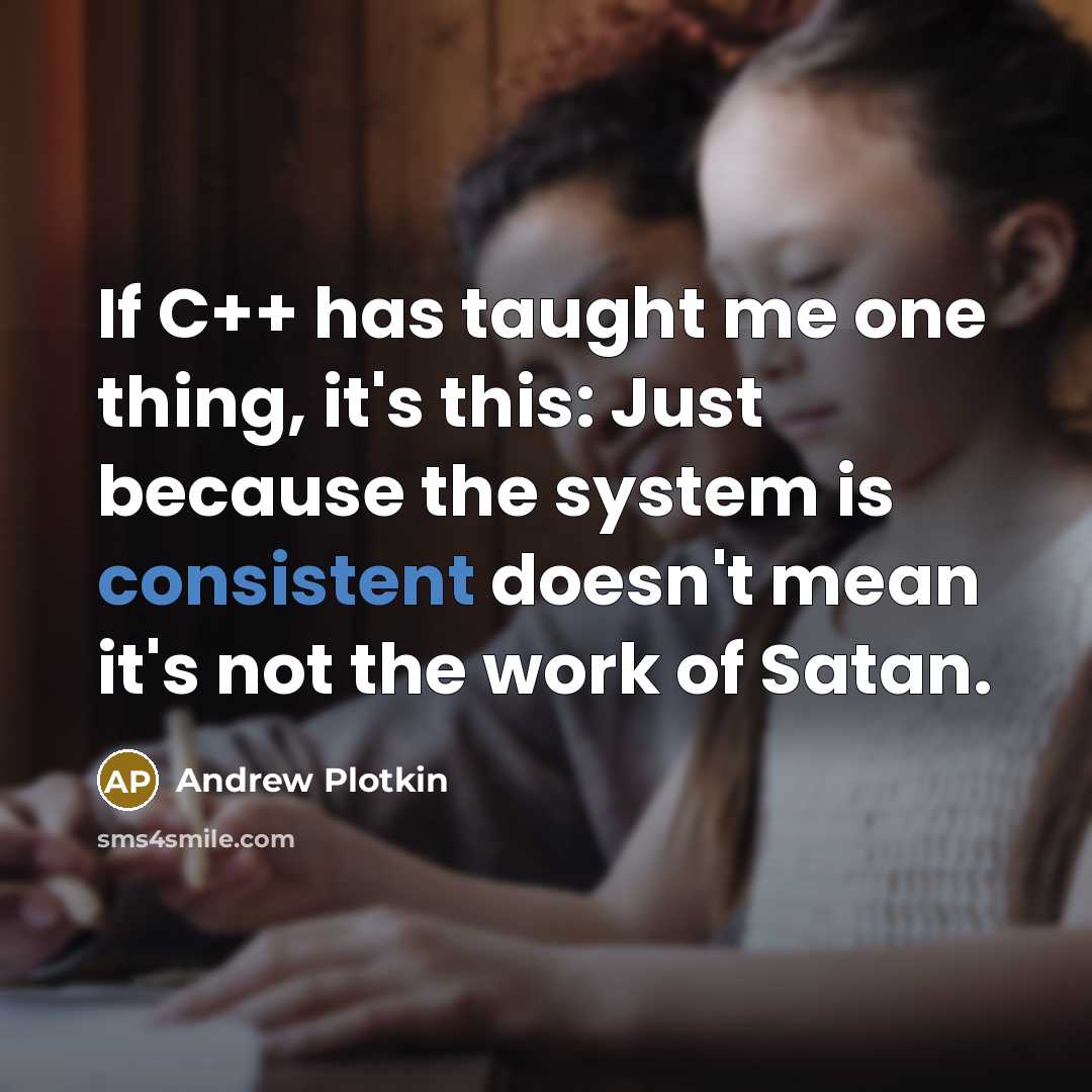 “If C++ has taught me one thing, it's this: Just because the system is consistent doesn't mean it's not the work of Satan.” quote by Andrew Plotkin