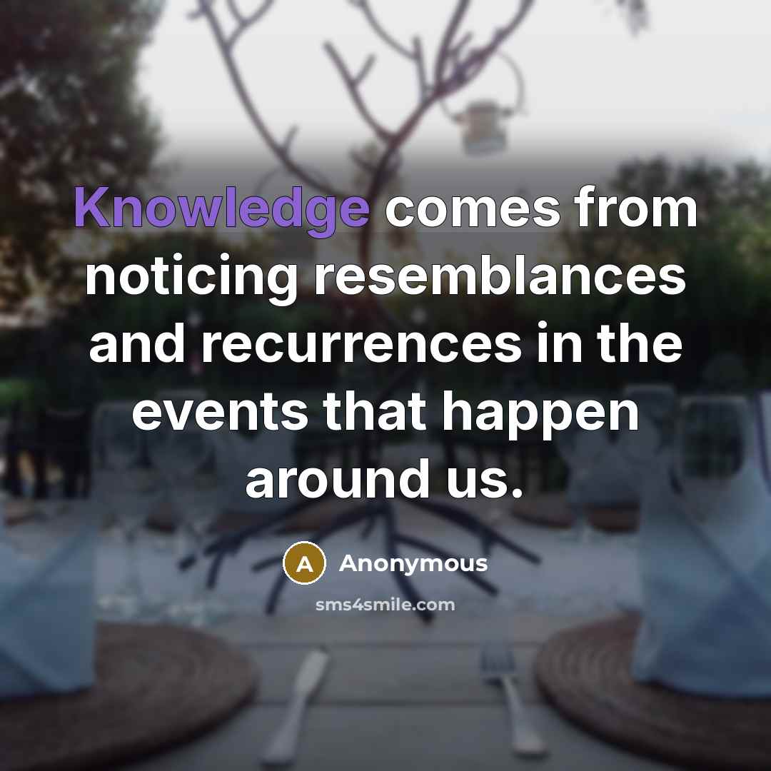 “Knowledge comes from noticing resemblances and recurrences in the events that happen around us.” quote by Anonymous