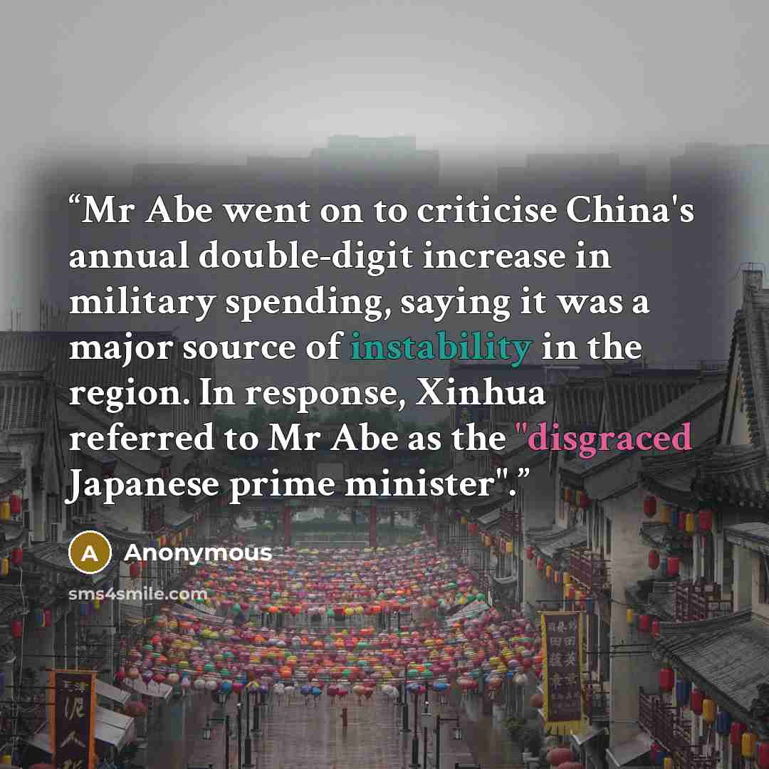 “Mr Abe went on to criticise China's annual double-digit increase in military spending, saying it was a major source of instability in the region. In response, Xinhua referred to Mr Abe as the "disgraced Japanese prime minister".” quote by Anonymous