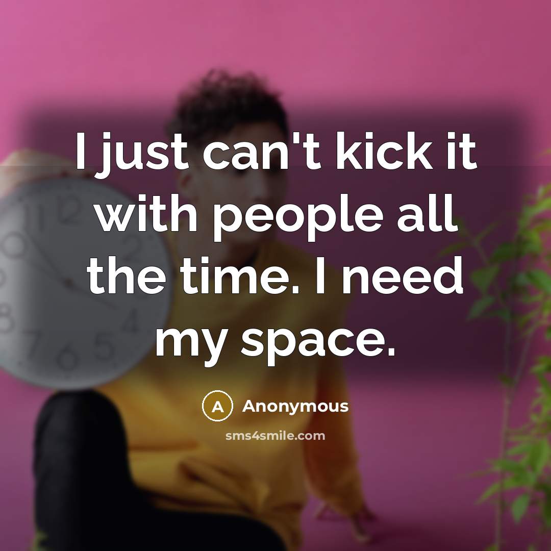 “I just can't kick it with people all the time. I need my space.” quote by Anonymous